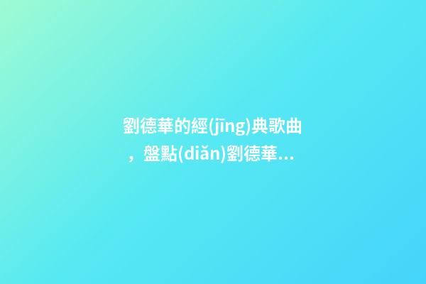 劉德華的經(jīng)典歌曲，盤點(diǎn)劉德華最經(jīng)典的十首歌-第1張-觀點(diǎn)-玄機(jī)派